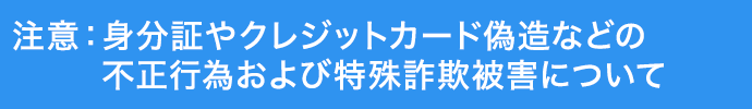 注意：特殊詐欺被害や身分証やクレジットカード偽造などの不正行為について